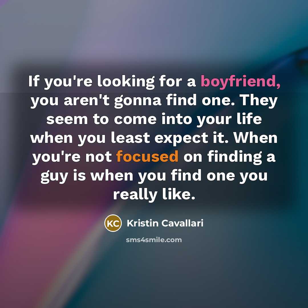 “If you're looking for a boyfriend, you aren't gonna find one. They seem to come into your life when you least expect it. When you're not focused on finding a guy is when you find one you really like.” quote by Kristin Cavallari