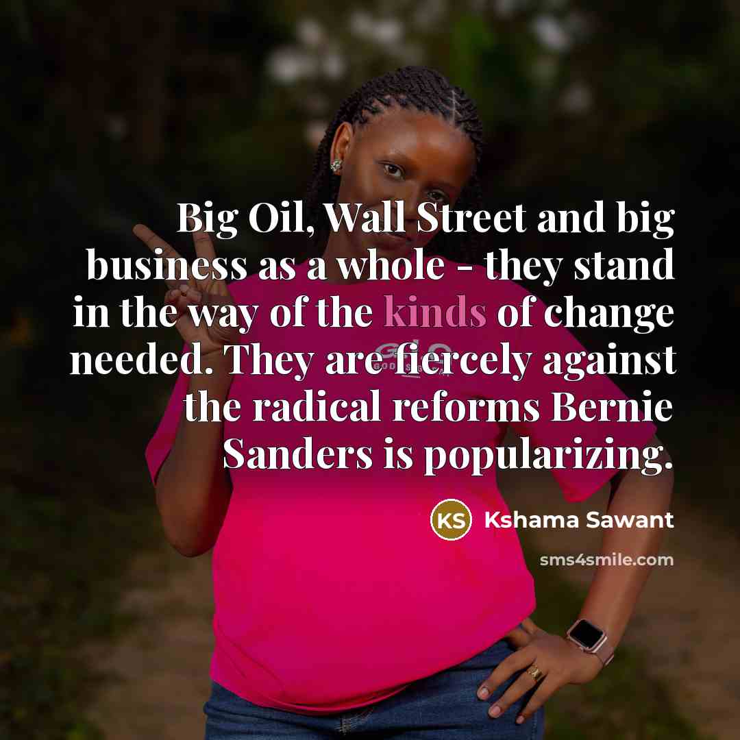 “Big Oil, Wall Street and big business as a whole - they stand in the way of the kinds of change needed. They are fiercely against the radical reforms Bernie Sanders is popularizing.” quote by Kshama Sawant