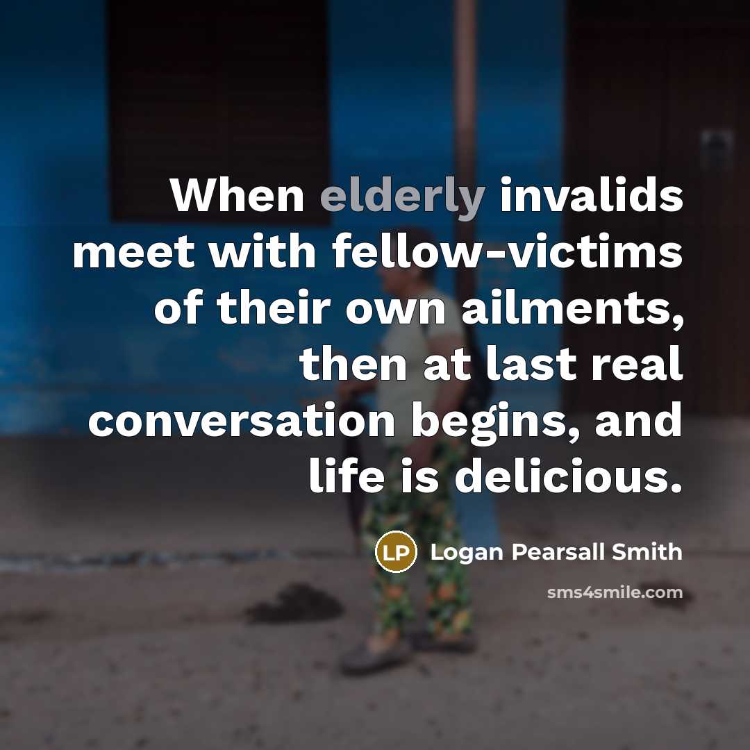 “When elderly invalids meet with fellow-victims of their own ailments,…” quote by Logan Pearsall Smith