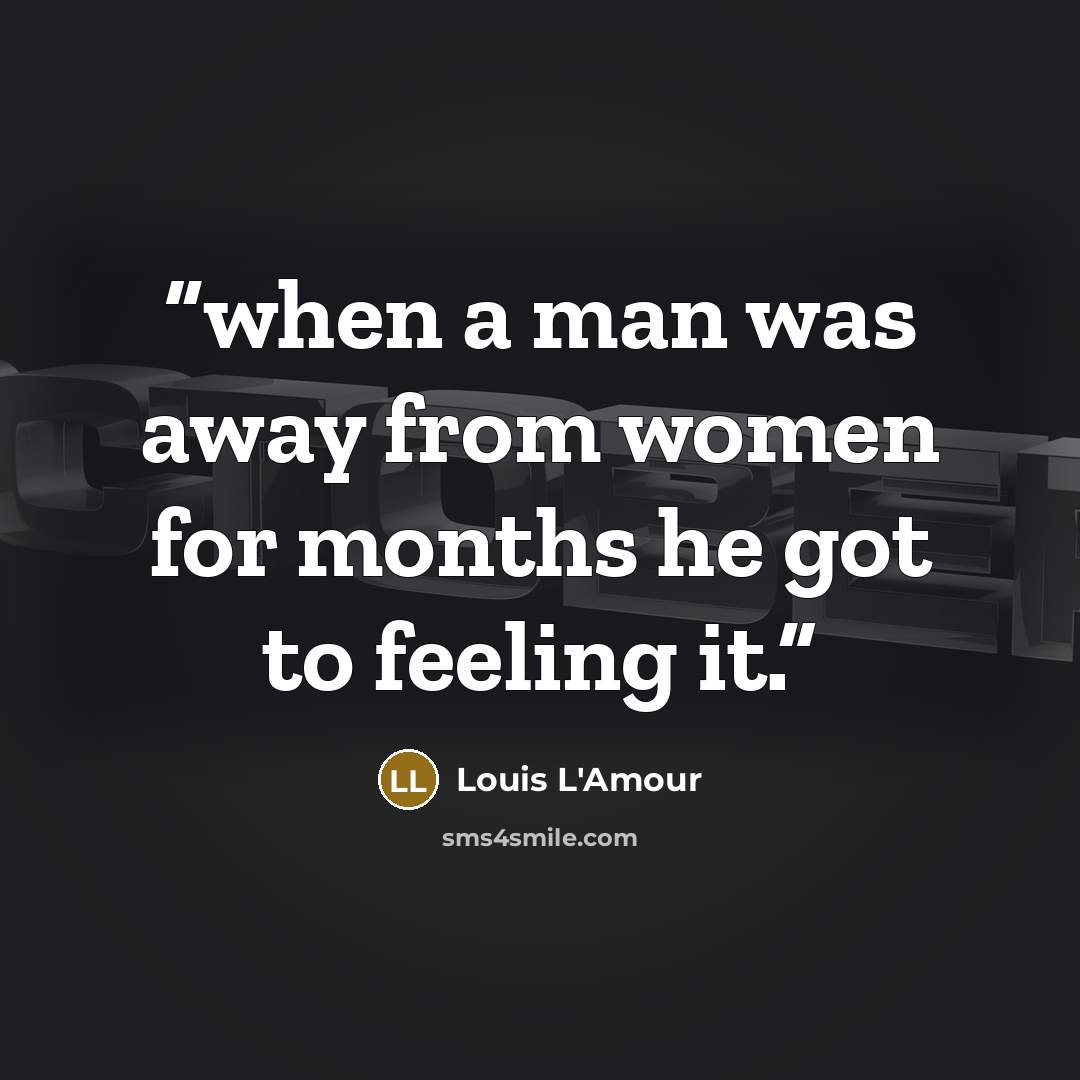 “when a man was away from women for months he got to feeling it.” quote by Louis L'Amour