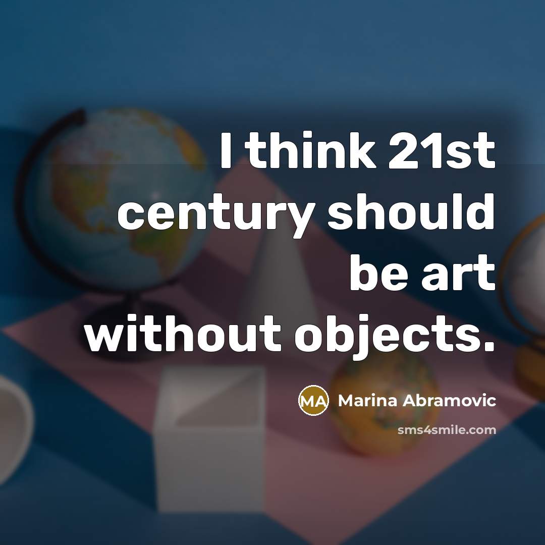 “I think 21st century should be art without objects.…” quote by Marina Abramovic