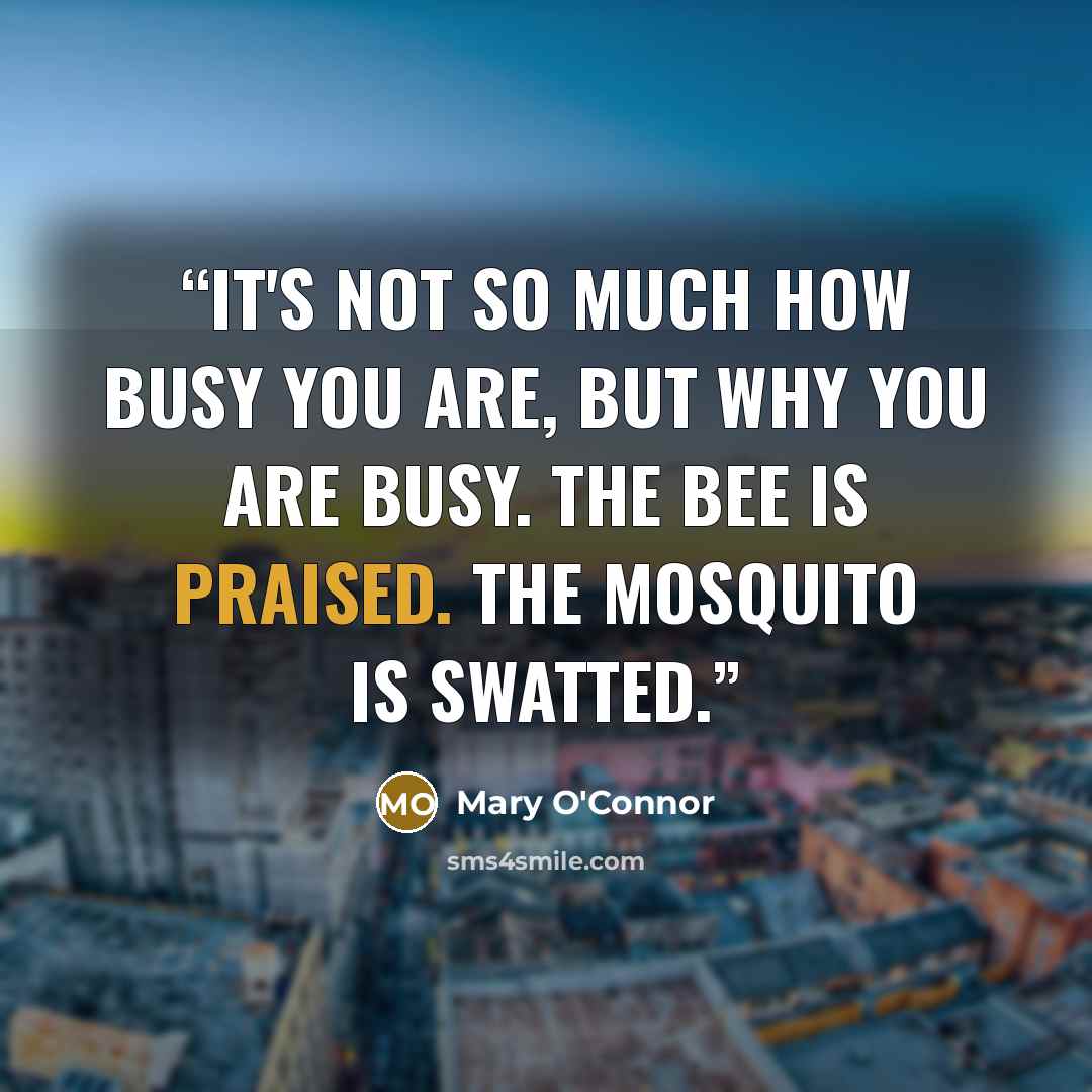 “It's not so much how busy you are, but why you are busy. The bee is praised. The mosquito is swatted.” quote by Mary O'Connor