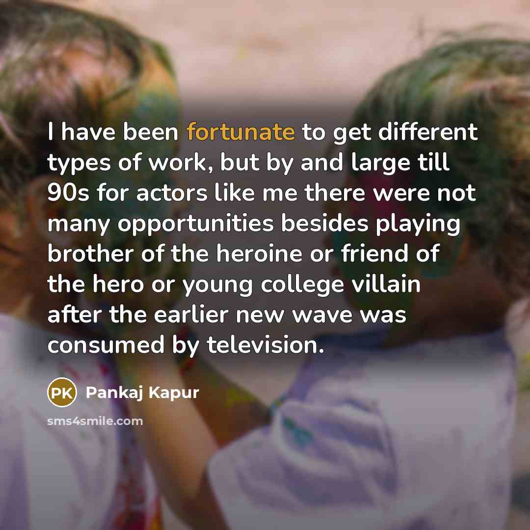 “I have been fortunate to get different types of work,…” quote by Pankaj Kapur