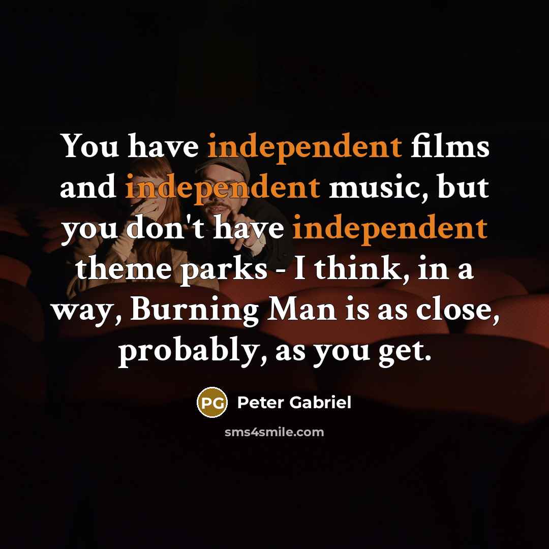 “You have independent films and independent music, but you don't have independent theme parks - I think, in a way, Burning Man is as close, probably, as you get.” quote by Peter Gabriel