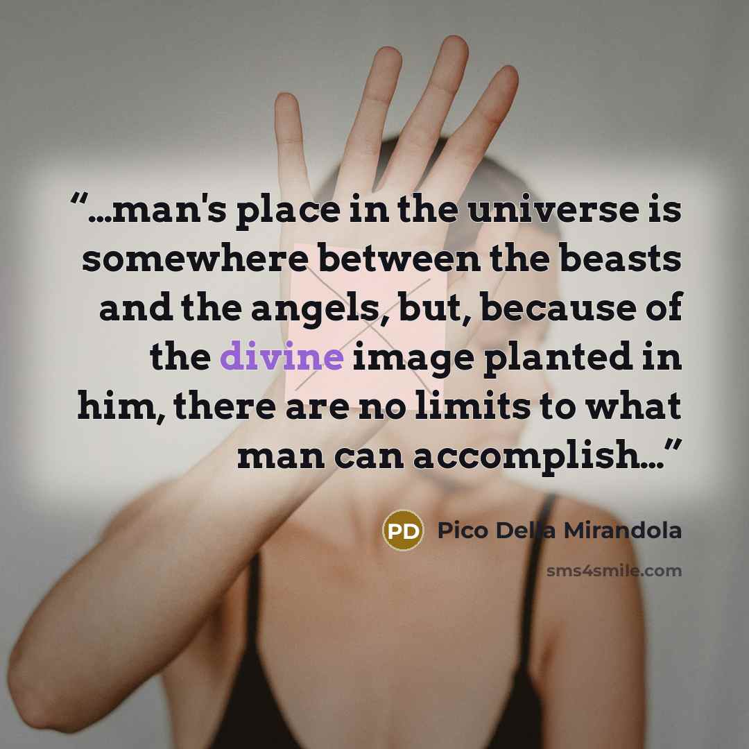 “…man's place in the universe is somewhere between the beasts and the angels, but, because of the divine image planted in him, there are no limits to what man can accomplish…” quote by Pico Della Mirandola