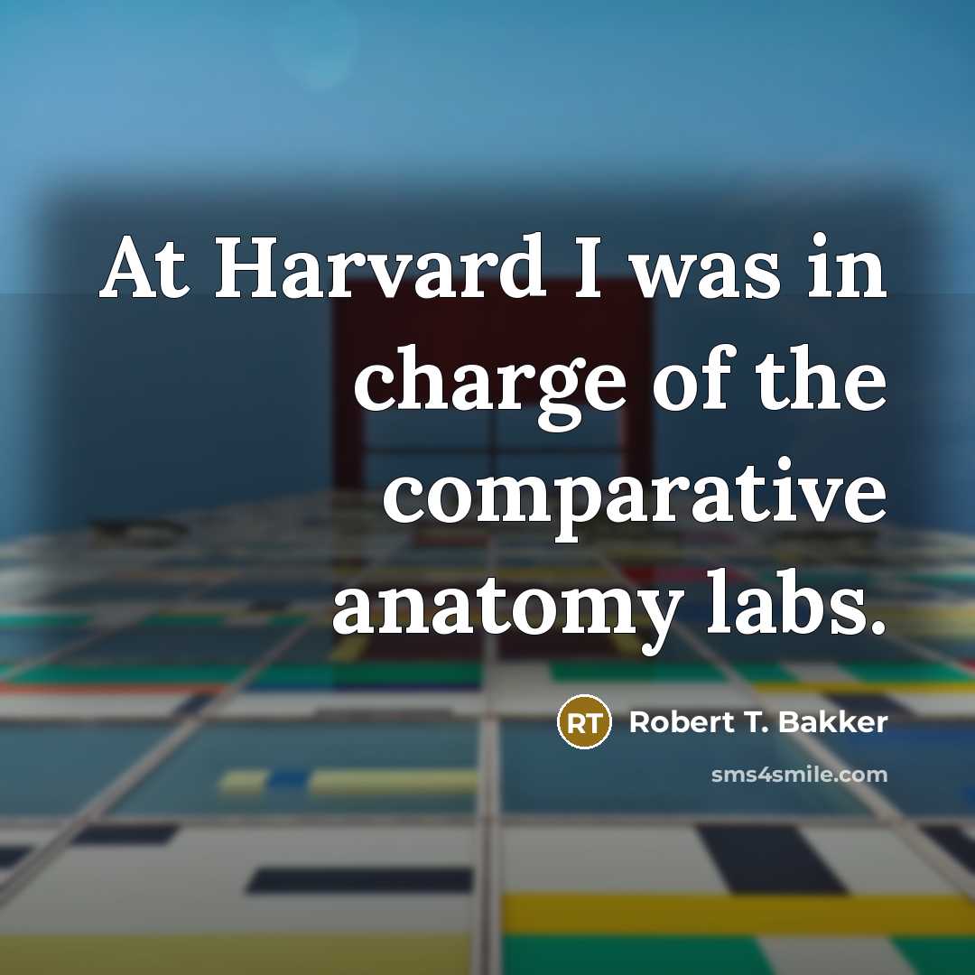 “At Harvard I was in charge of the comparative anatomy…” quote by Robert T. Bakker