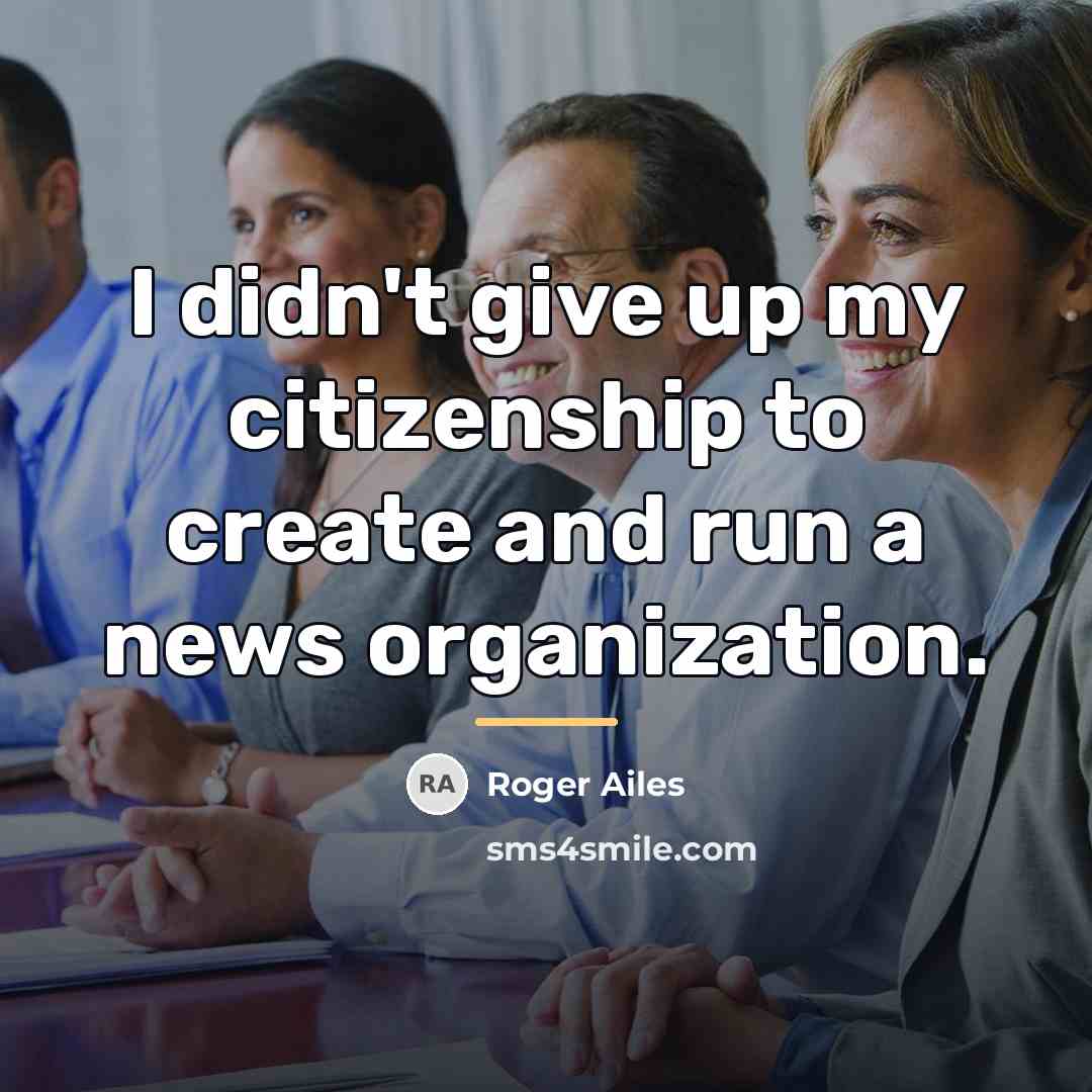 “I didn't give up my citizenship to create and run…” quote by Roger Ailes