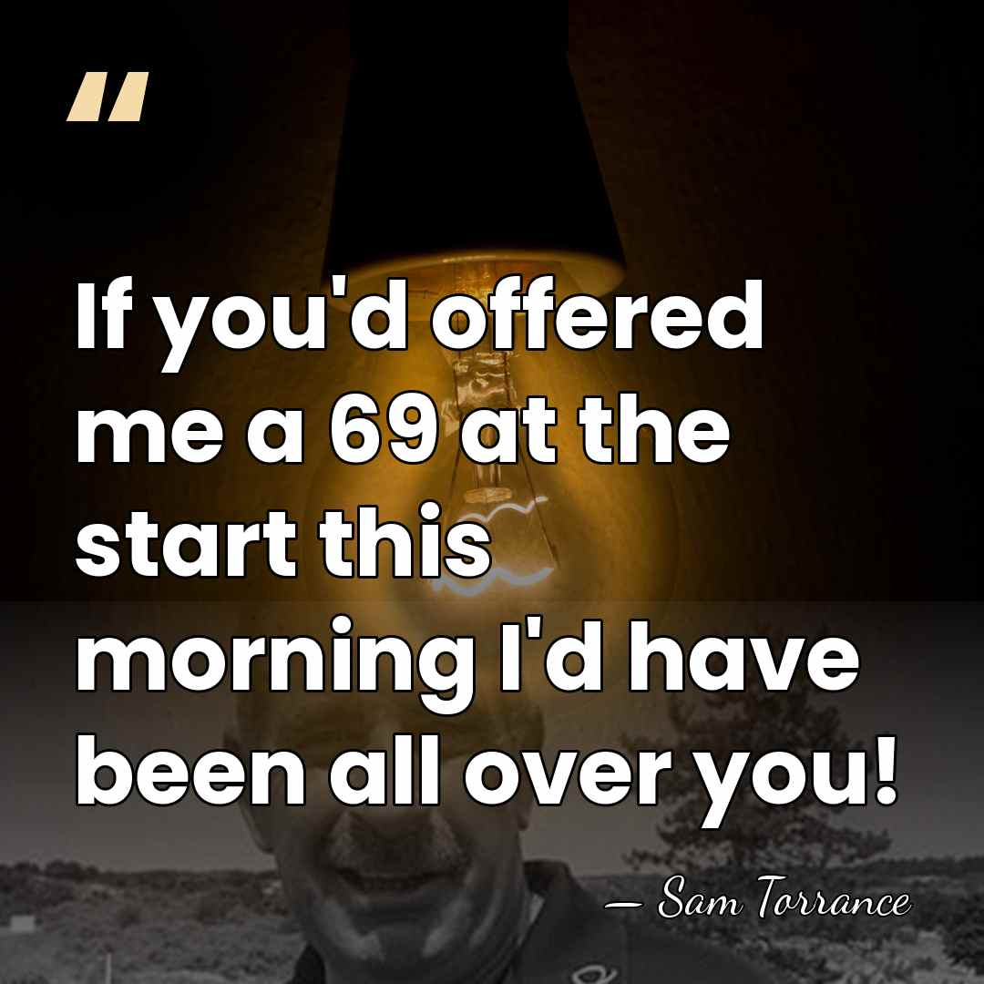If you'd offered me a 69 at the start this morning I'd&hellip; - Sam Torrance