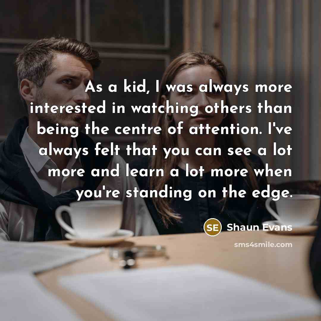 “As a kid, I was always more interested in watching…” quote by Shaun Evans