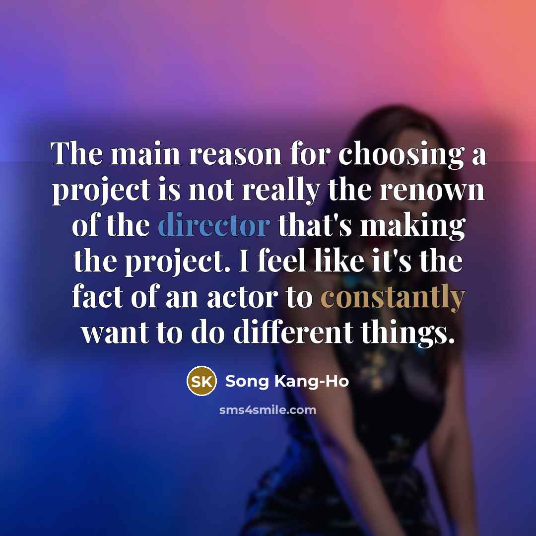 “The main reason for choosing a project is not really the renown of the director that's making the project. I feel like it's the fact of an actor to constantly want to do different things.” quote by Song Kang-Ho