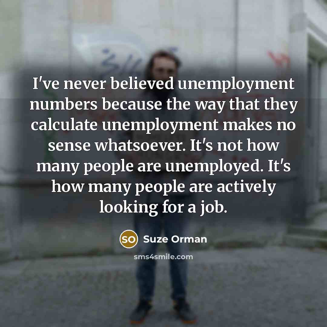 “I've never believed unemployment numbers because the way that they…” quote by Suze Orman