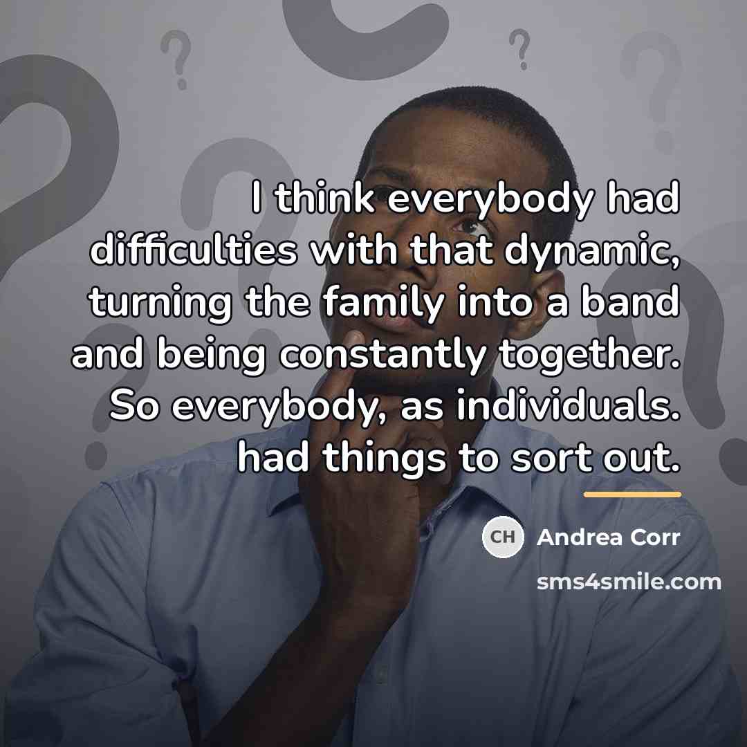 “I think everybody had difficulties with that dynamic, turning the…” quote by Andrea Corr