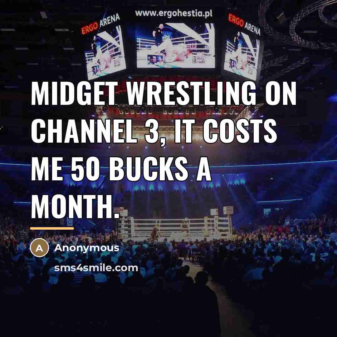 “Midget wrestling on channel 3, it costs me 50 bucks…” quote by Anonymous