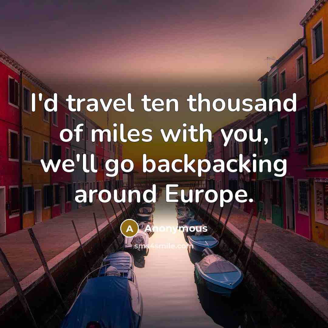 “I'd travel ten thousand of miles with you, we'll go backpacking around Europe.” quote by Anonymous