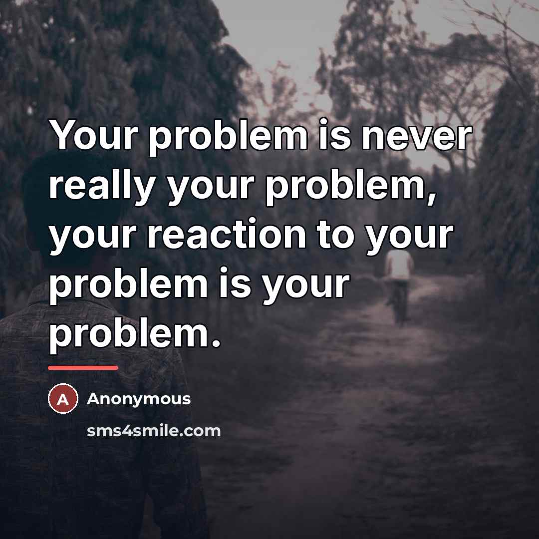 “Your problem is never really your problem, your reaction to…” quote by Anonymous