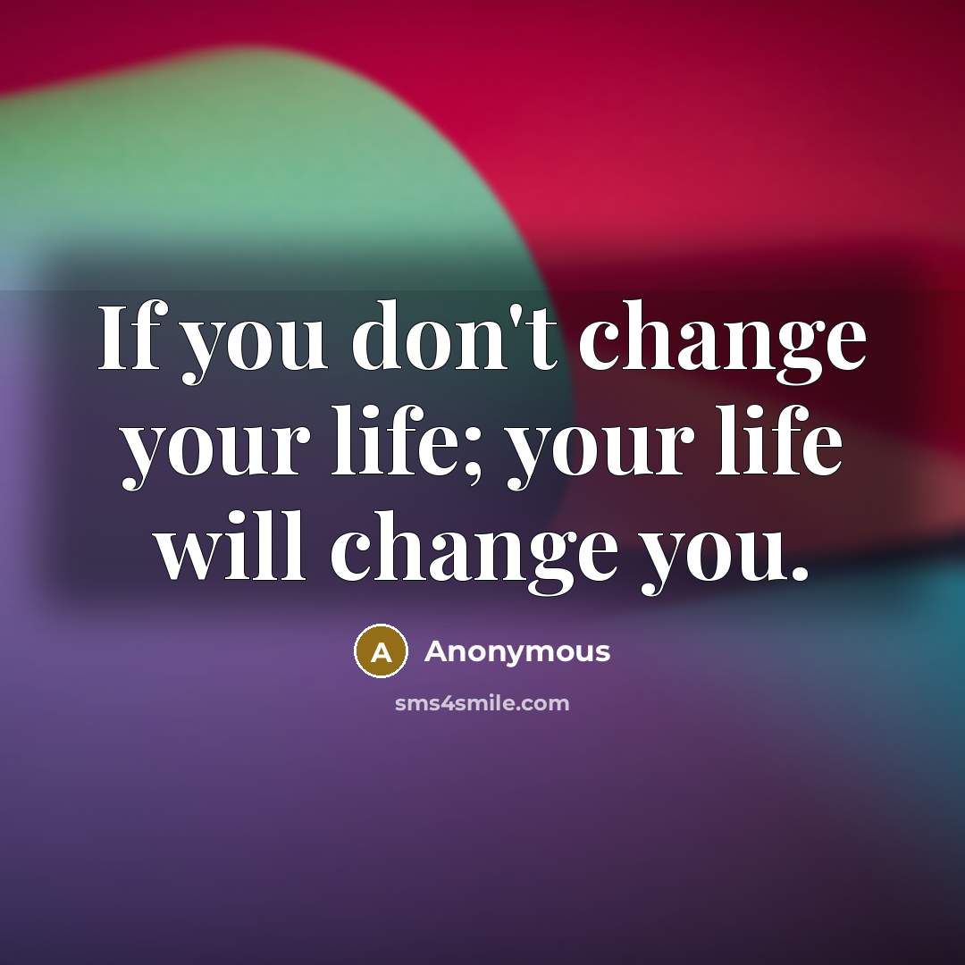 “If you don't change your life; your life will change…” quote by Anonymous