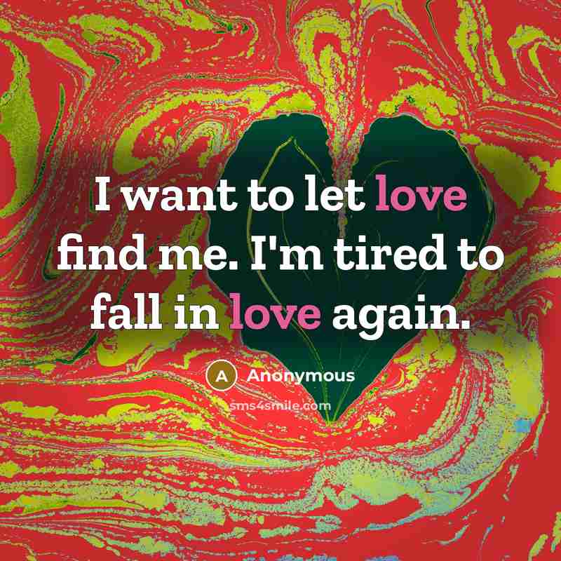“I want to let love find me. I'm tired to fall in love again.” quote by Anonymous