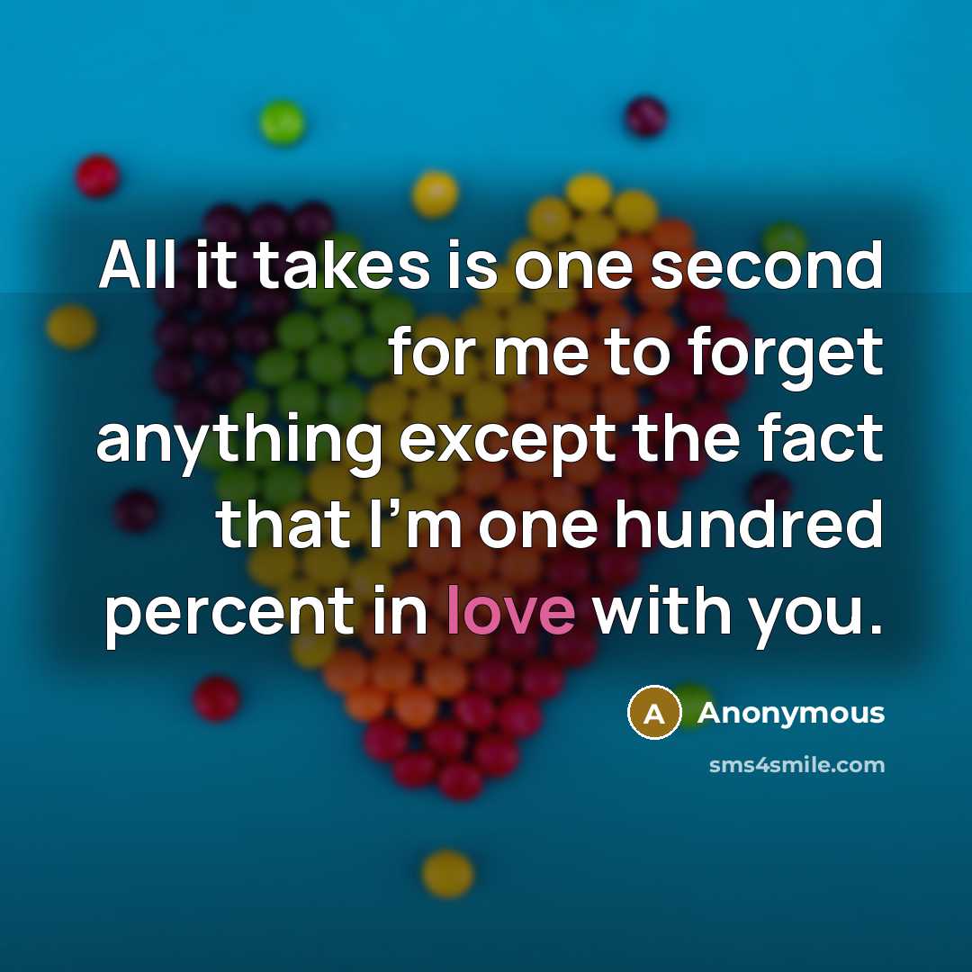 “All it takes is one second for me to forget anything except the fact that I'm one hundred percent in love with you.” quote by Anonymous