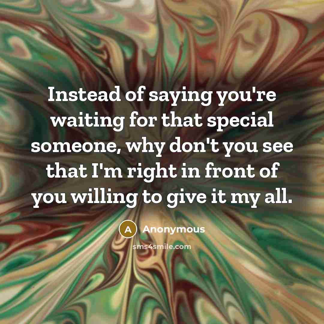 “Instead of saying you're waiting for that special someone, why don't you see that I'm right in front of you willing to give it my all.” quote by Anonymous