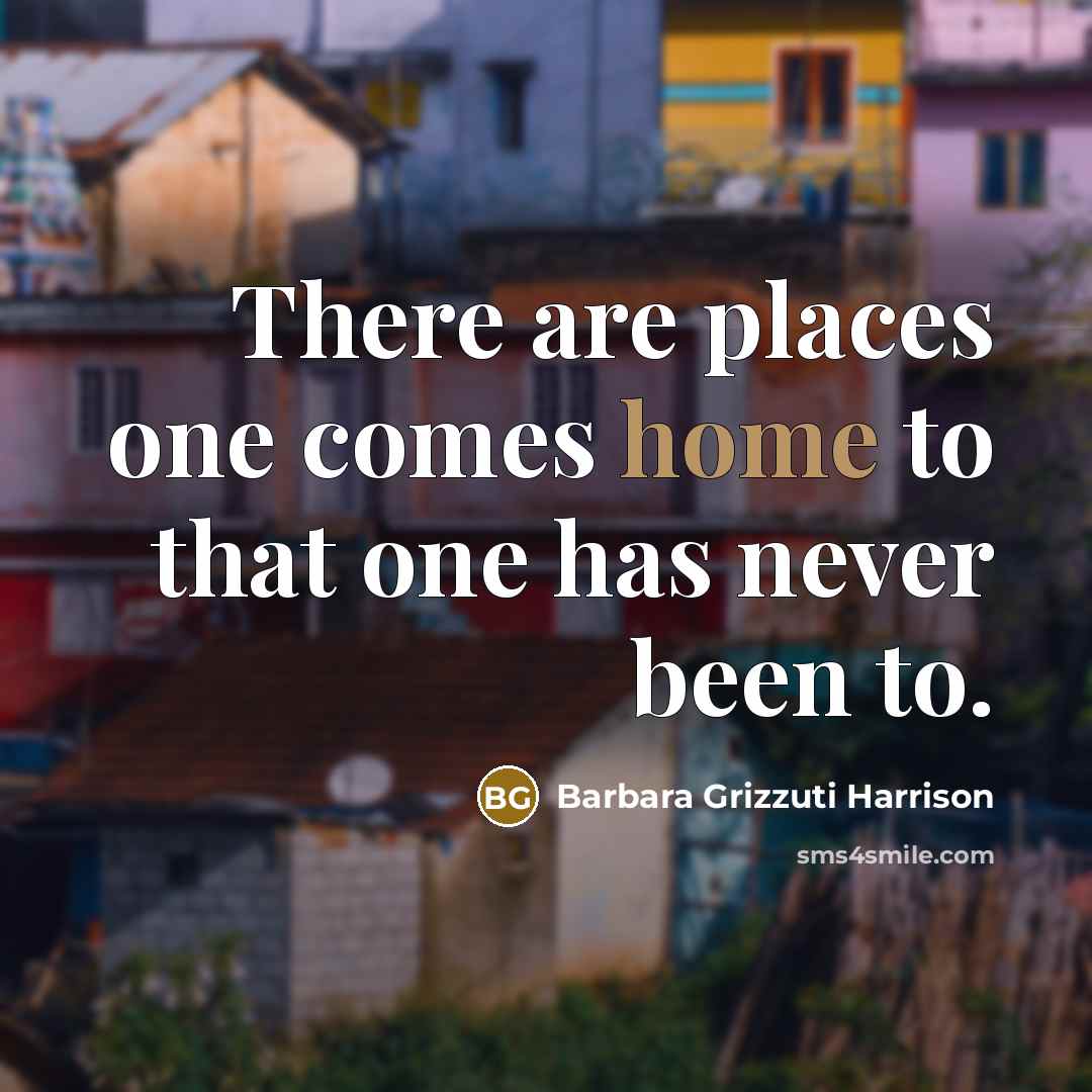 “There are places one comes home to that one has never been to.” quote by Barbara Grizzuti Harrison