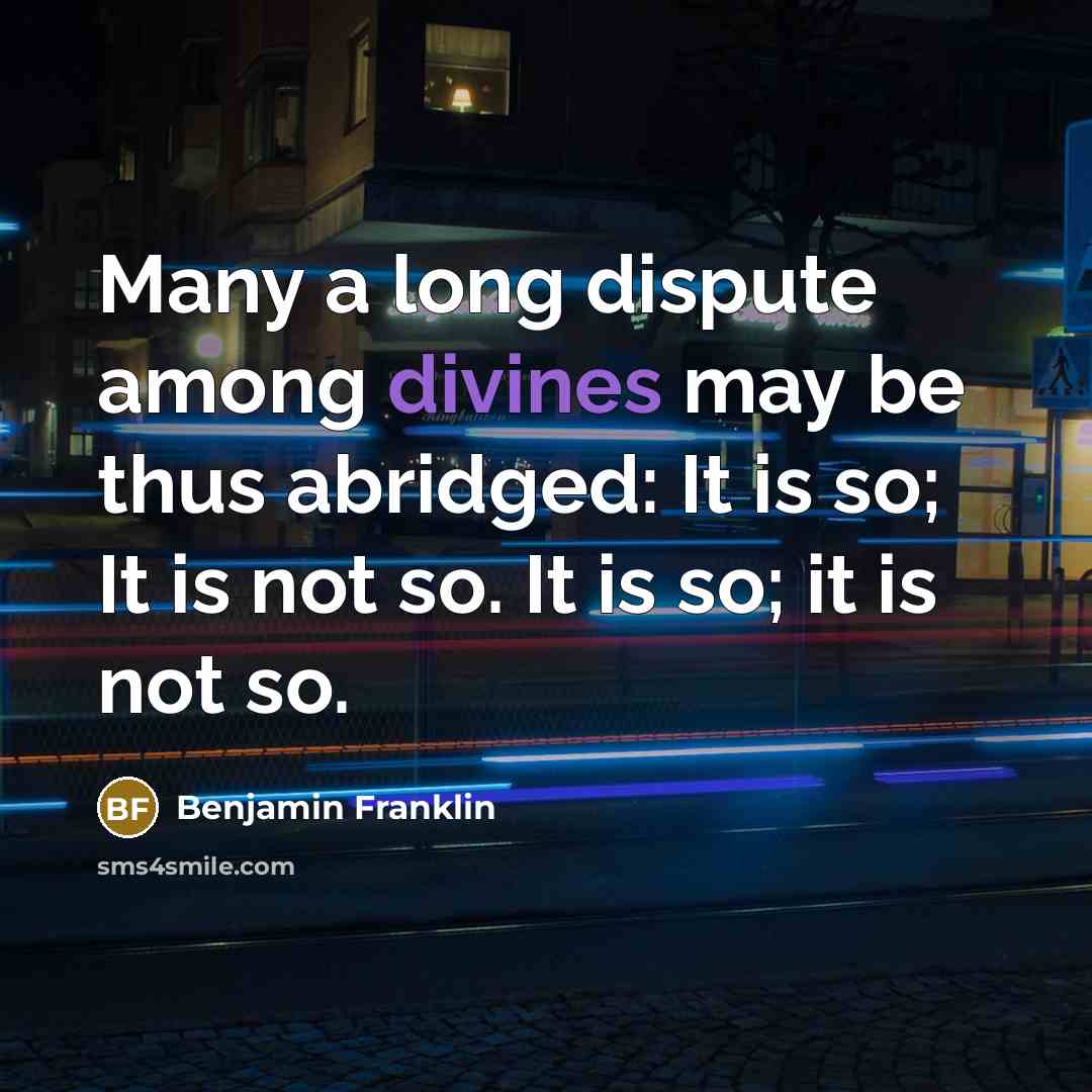 “Many a long dispute among divines may be thus abridged: It is so; It is not so. It is so; it is not so.” quote by Benjamin Franklin
