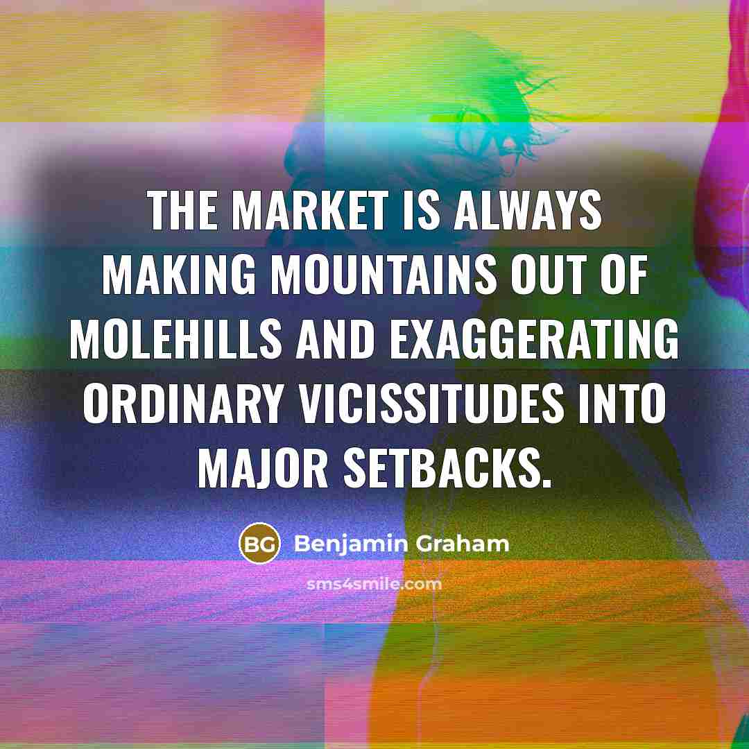 “The market is always making mountains out of molehills and exaggerating ordinary vicissitudes into major setbacks.” quote by Benjamin Graham