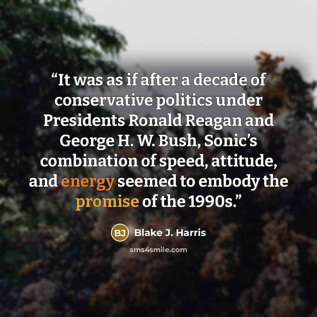 “It was as if after a decade of conservative politics under Presidents Ronald Reagan and George H. W. Bush, Sonic’s combination of speed, attitude, and energy seemed to embody the promise of the 1990s.” quote by Blake J. Harris