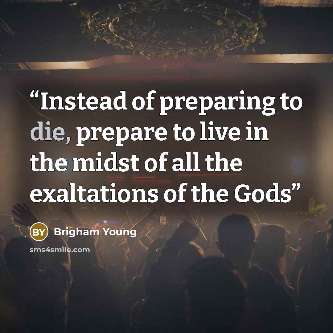“Instead of preparing to die, prepare to live in the midst of all the exaltations of the Gods” quote by Brigham Young