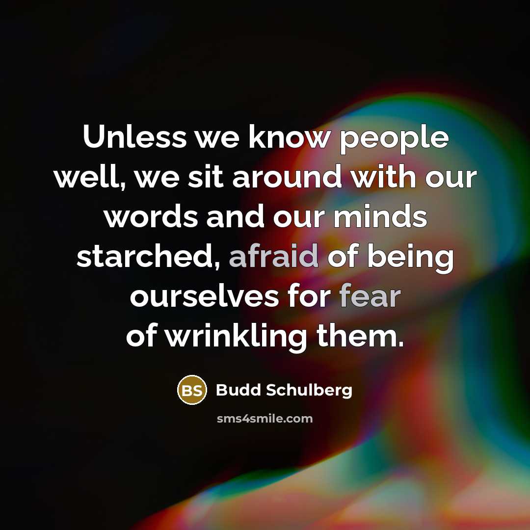 “Unless we know people well, we sit around with our words and our minds starched, afraid of being ourselves for fear of wrinkling them.” quote by Budd Schulberg