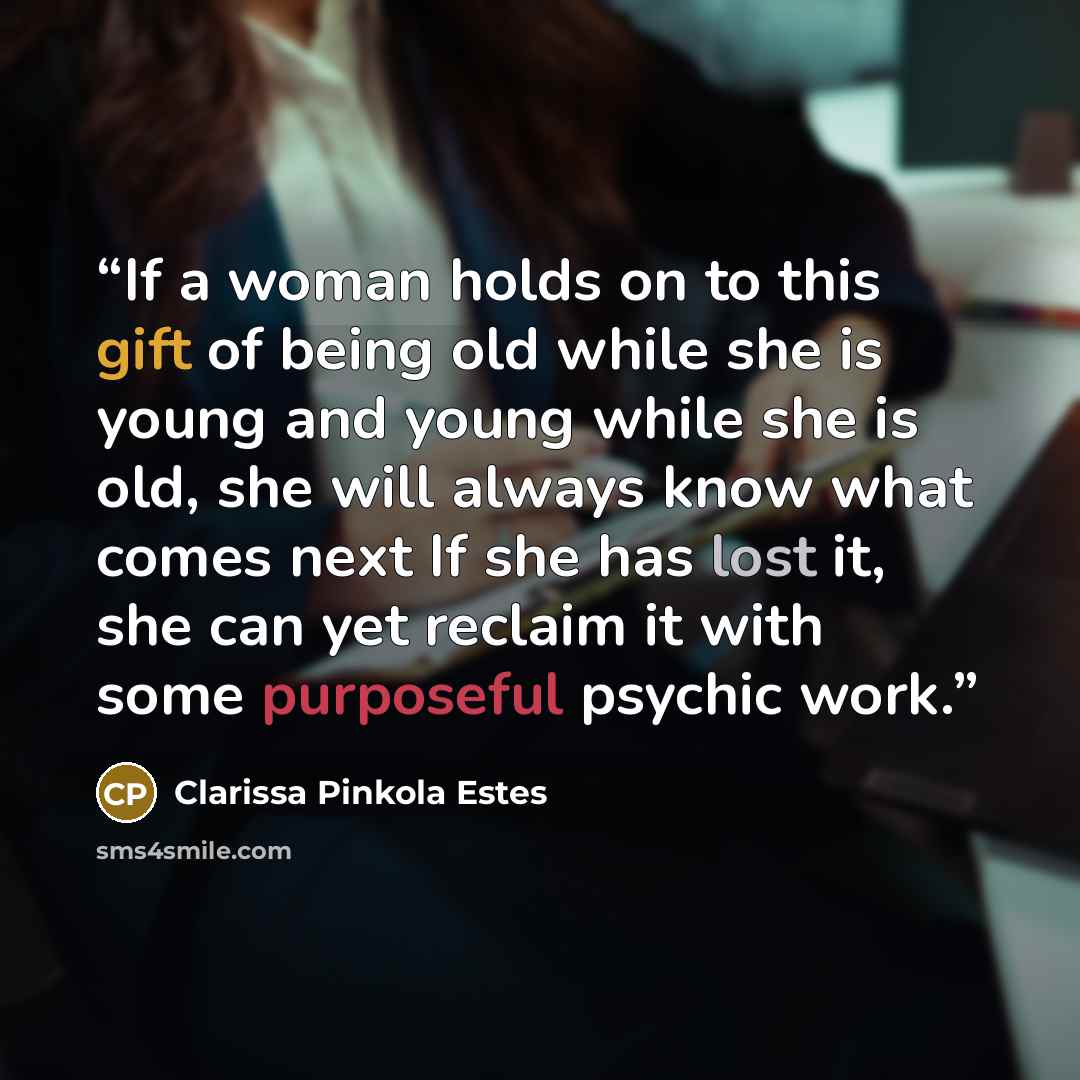 “If a woman holds on to this gift of being old while she is young and young while she is old, she will always know what comes next If she has lost it, she can yet reclaim it with some purposeful psychic work.” quote by Clarissa Pinkola Estés
