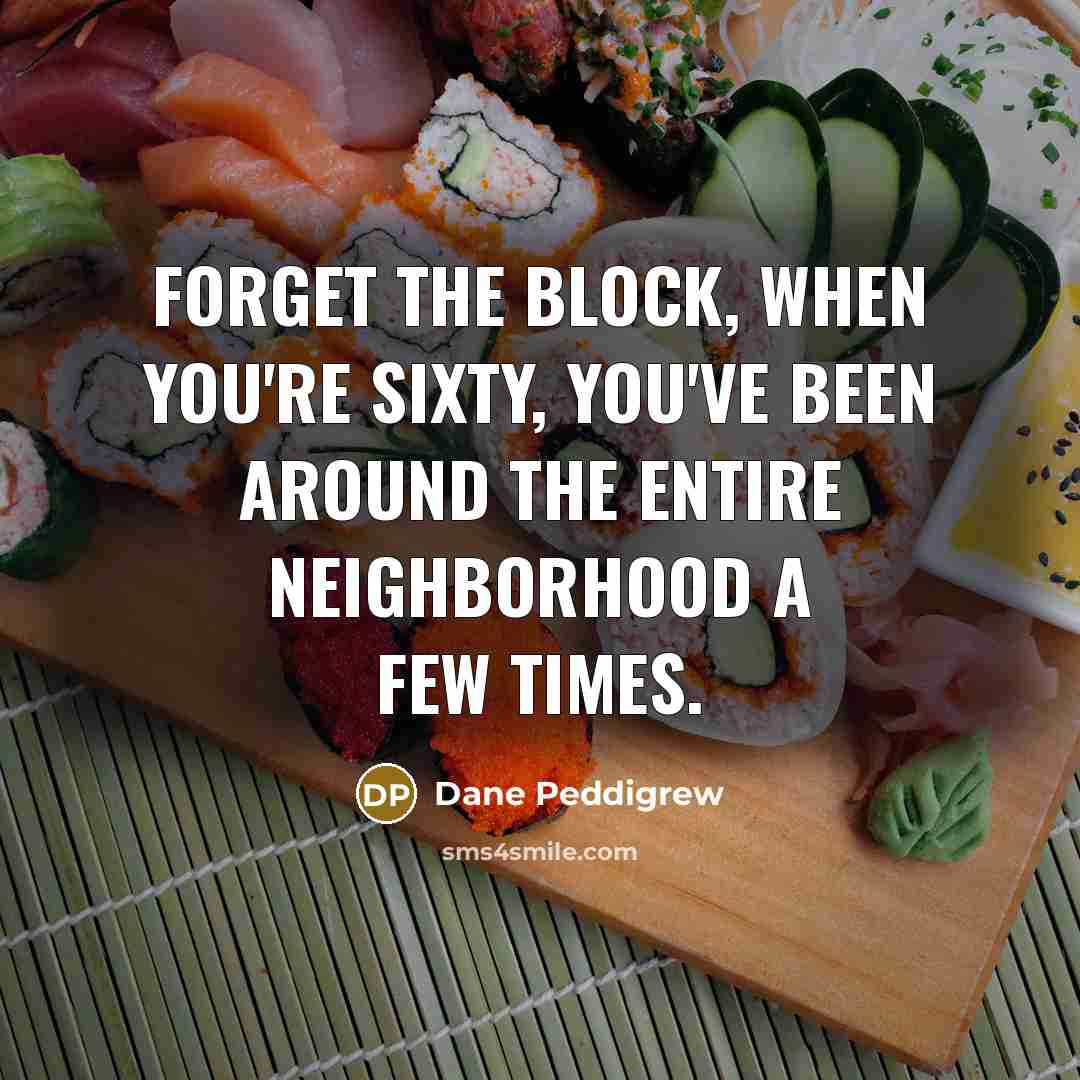 “Forget the block, when you're sixty, you've been around the entire neighborhood a few times.” quote by Dane Peddigrew