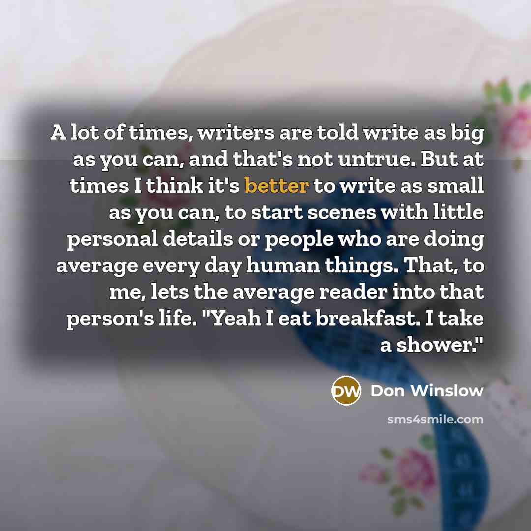 “A lot of times, writers are told write as big…” quote by Don Winslow