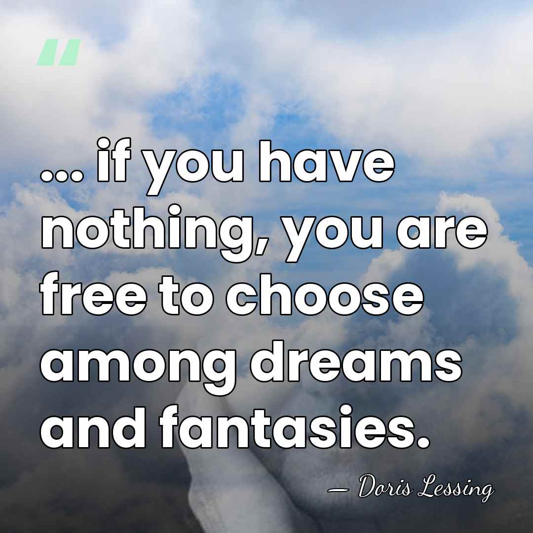 ... if you have nothing, you are free to choose among dreams&hellip; - Doris Lessing