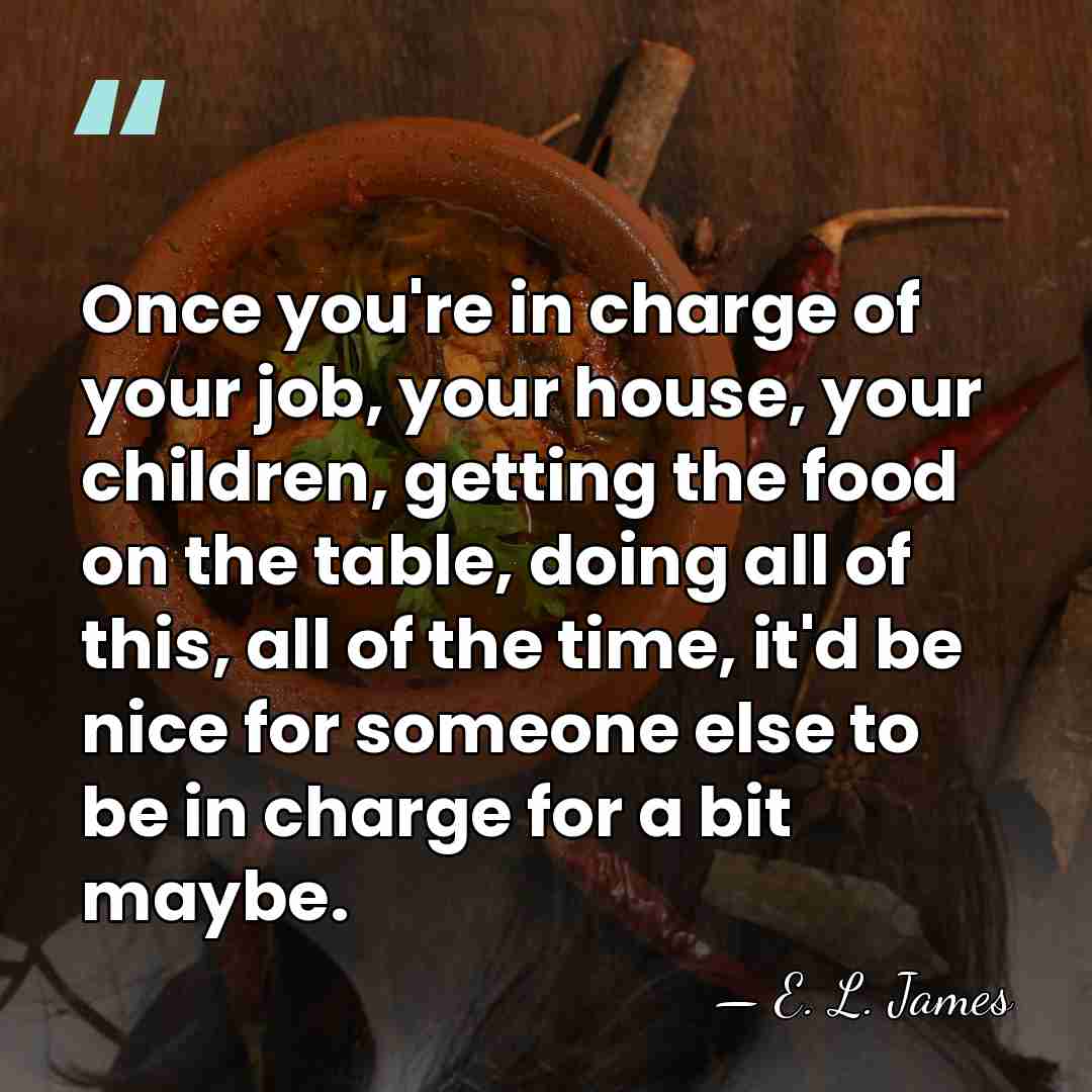 Once you're in charge of your job, your house, your children, getting&hellip; - E. L. James