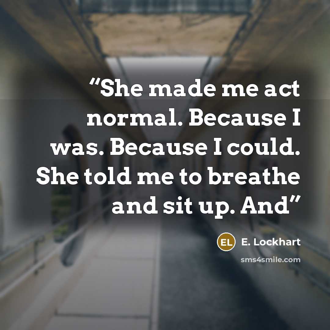 “She made me act normal. Because I was. Because I could. She told me to breathe and sit up. And” quote by E. Lockhart