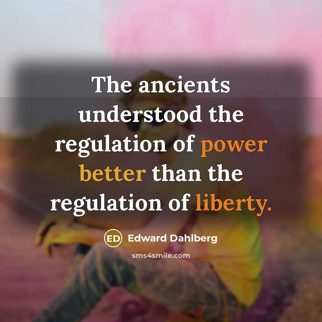 “The ancients understood the regulation of power better than the regulation of liberty.” quote by Edward Dahlberg