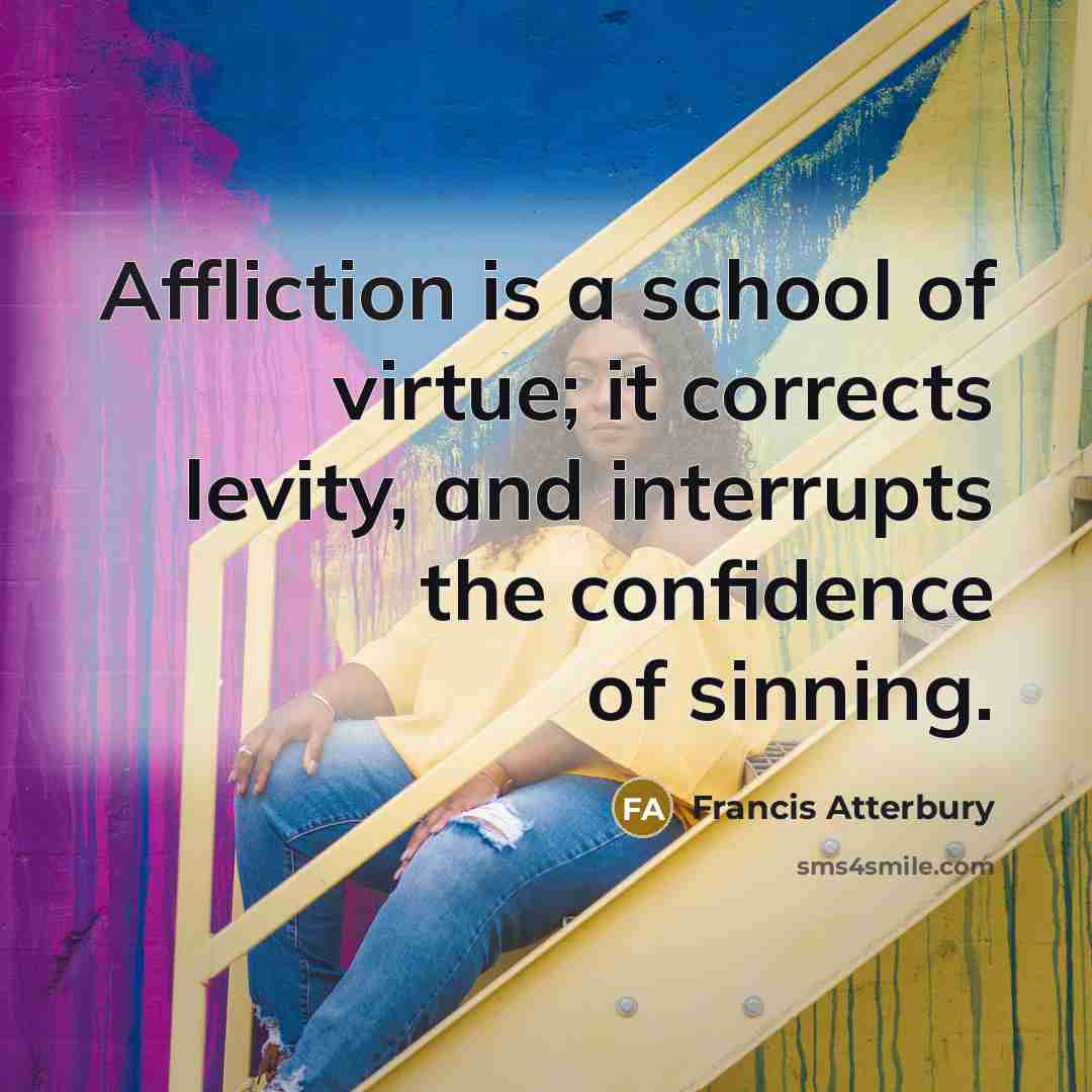 “Affliction is a school of virtue; it corrects levity, and…” quote by Francis Atterbury