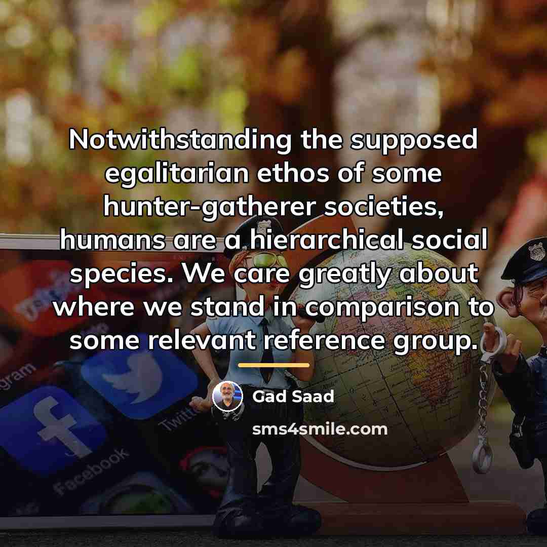 “Notwithstanding the supposed egalitarian ethos of some hunter-gatherer societies, humans…” quote by Gad Saad
