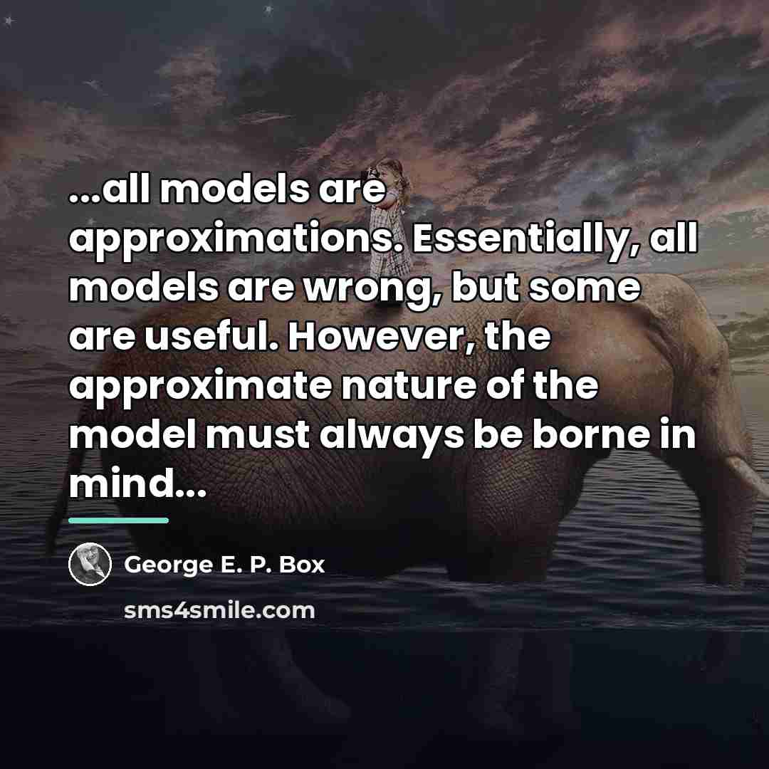 “...all models are approximations. Essentially, all models are wrong, but…” quote by George E. P. Box