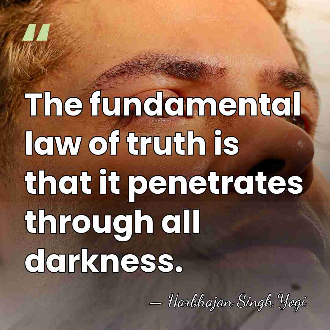 The fundamental law of truth is that it penetrates through all darkness. - Harbhajan Singh Yogi