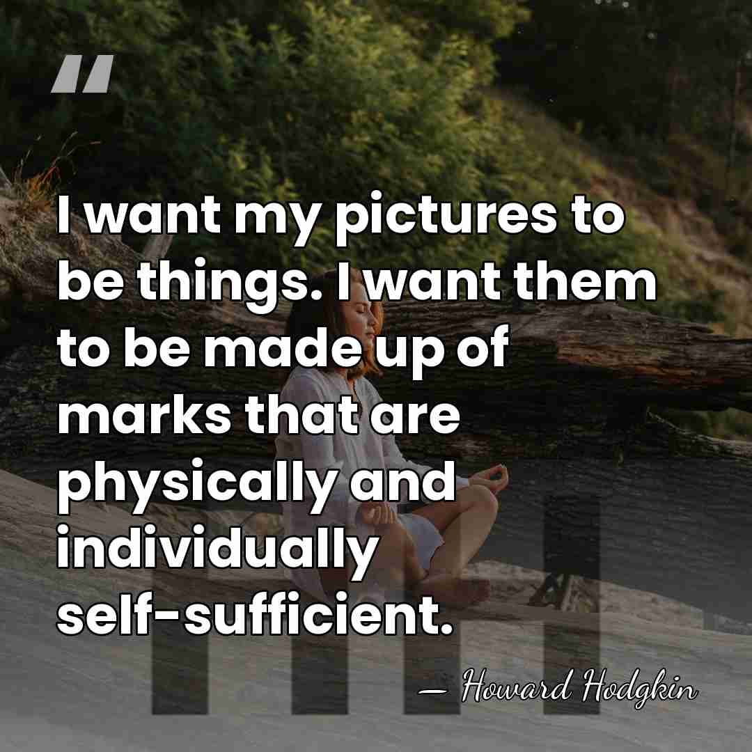 I want my pictures to be things. I want them to be&hellip; - Howard Hodgkin