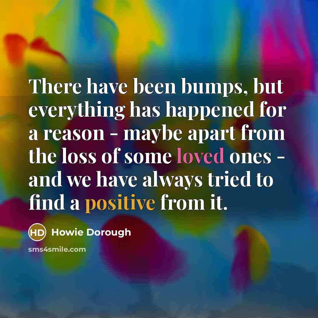 “There have been bumps, but everything has happened for a reason - maybe apart from the loss of some loved ones - and we have always tried to find a positive from it.” quote by Howie Dorough
