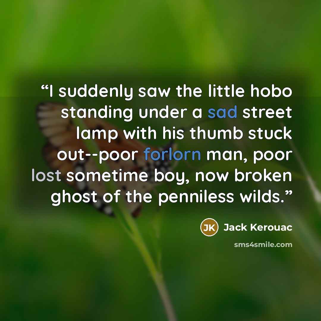 “I suddenly saw the little hobo standing under a sad street lamp with his thumb stuck out--poor forlorn man, poor lost sometime boy, now broken ghost of the penniless wilds.” quote by Jack Kerouac