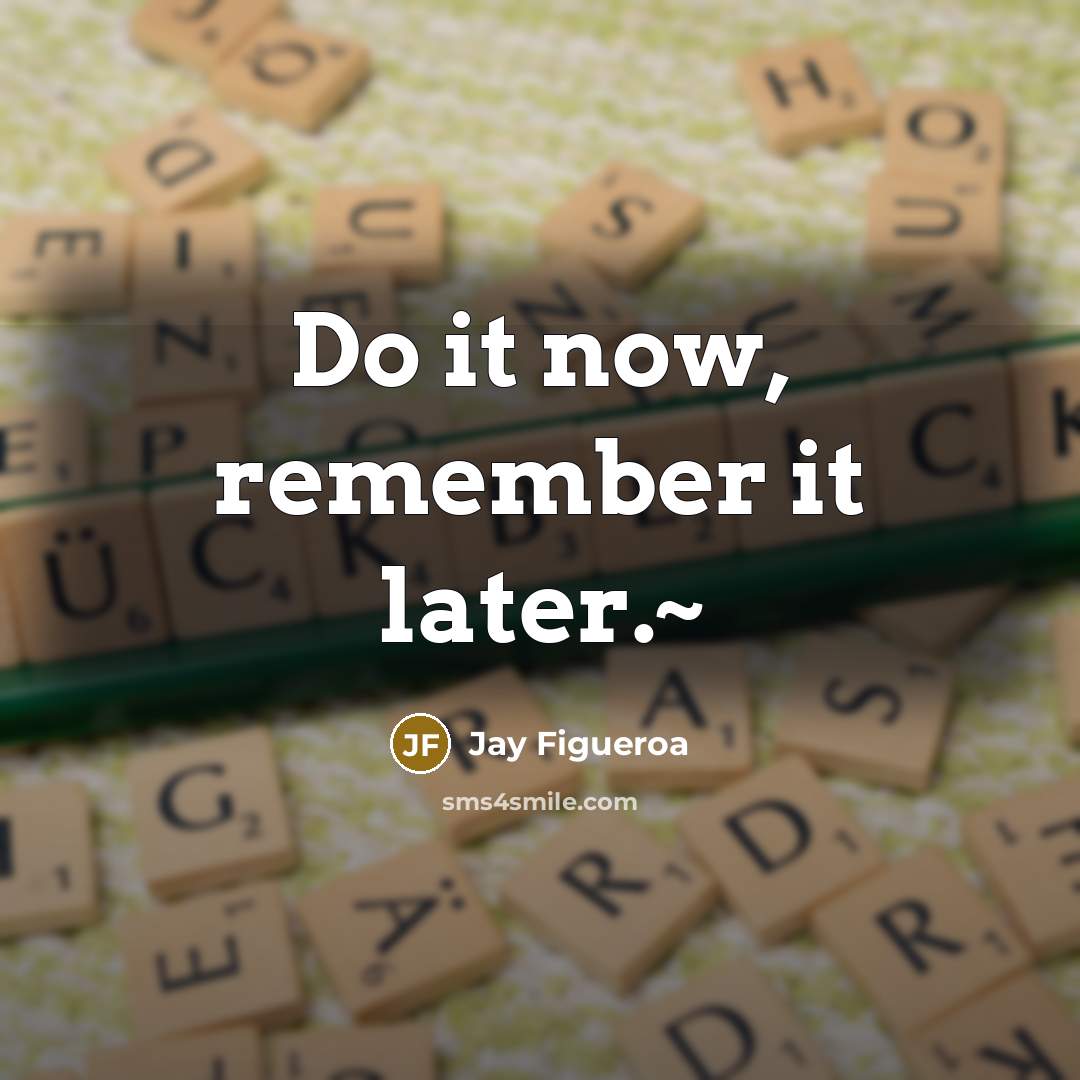 “Do it now, remember it later.~” quote by Jay Figueroa