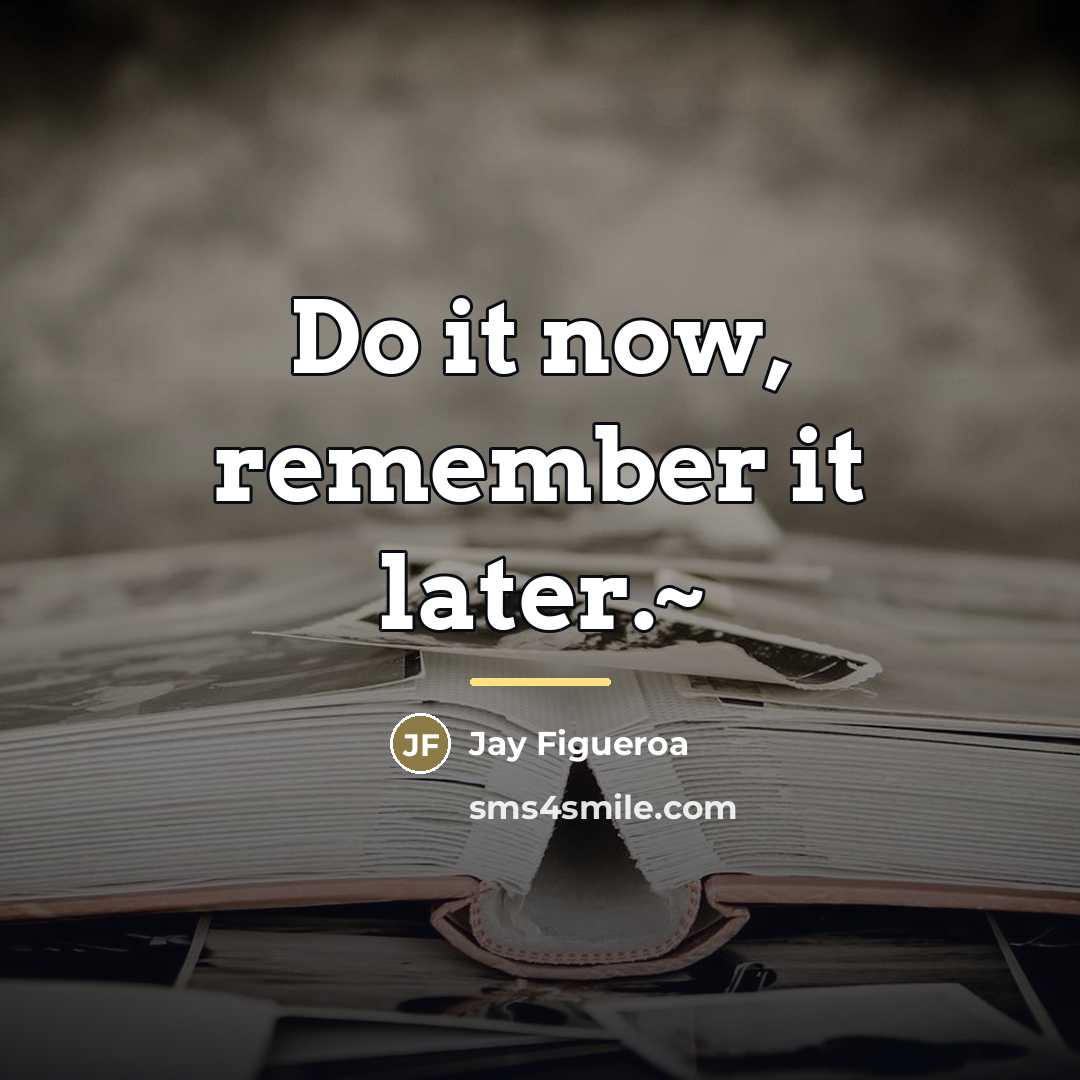“Do it now, remember it later.~…” quote by Jay Figueroa