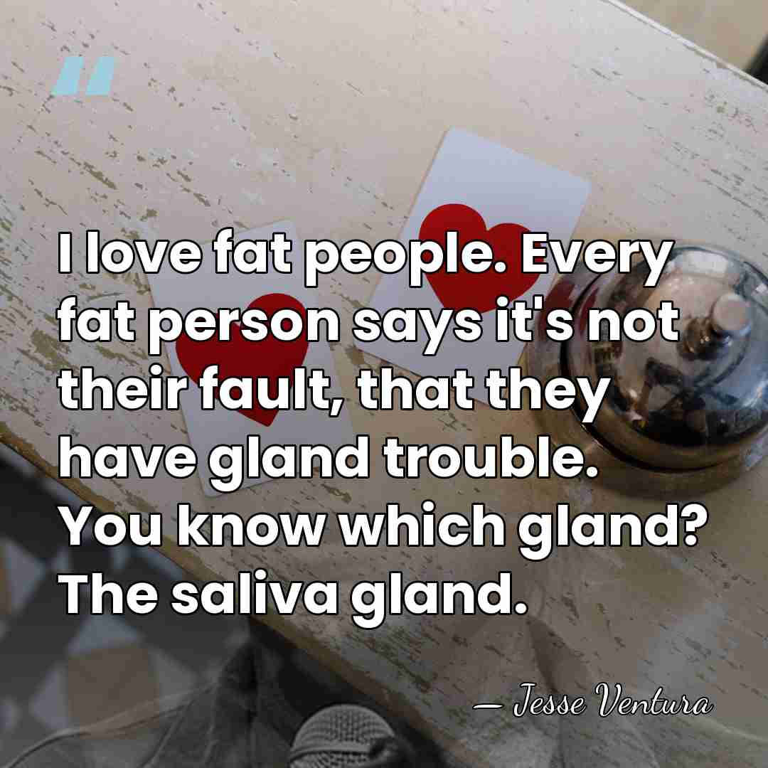 I love fat people. Every fat person says it's not their fault,&hellip; - Jesse Ventura