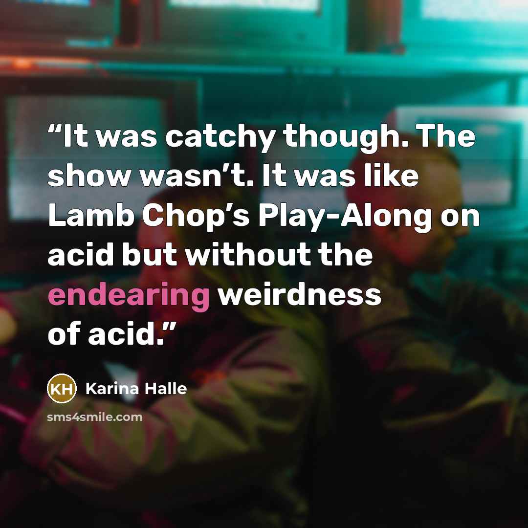 “It was catchy though. The show wasn’t. It was like Lamb Chop’s Play-Along on acid but without the endearing weirdness of acid.” quote by Karina Halle