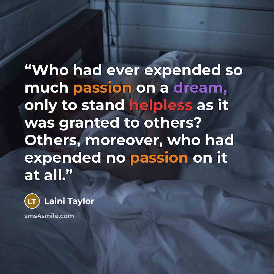 “Who had ever expended so much passion on a dream, only to stand helpless as it was granted to others? Others, moreover, who had expended no passion on it at all.” quote by Laini Taylor