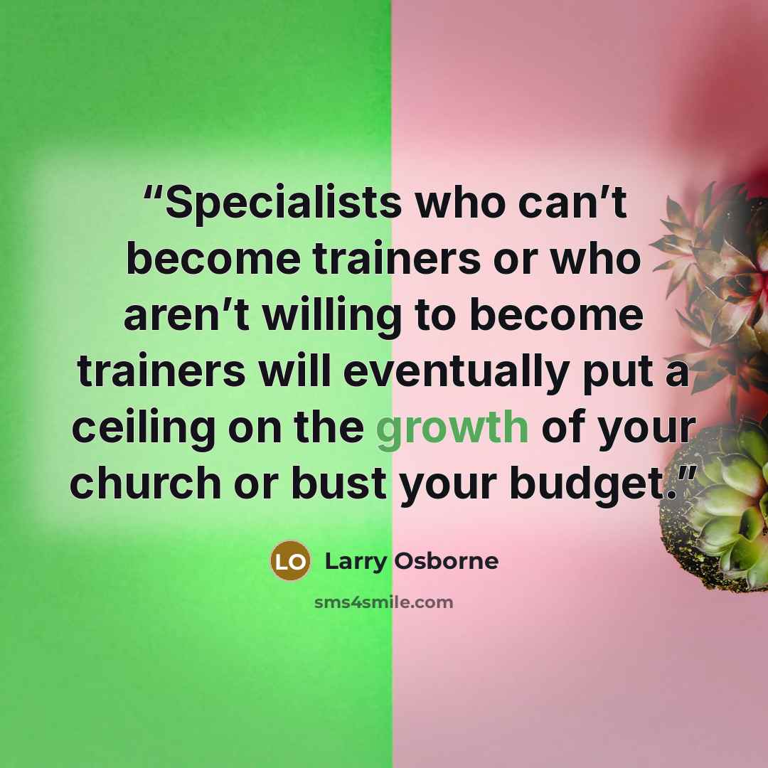 “Specialists who can’t become trainers or who aren’t willing to become trainers will eventually put a ceiling on the growth of your church or bust your budget.” quote by Larry Osborne