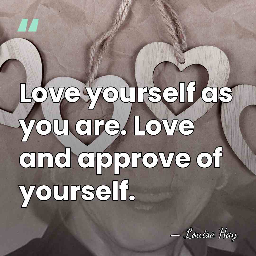 Love yourself as you are. Love and approve of yourself. - Louise Hay